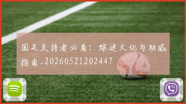 国足支持者必看:球迷文化与助威指南_20260521202447